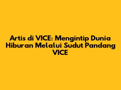 Artis di VICE: Mengintip Dunia Hiburan Melalui Sudut Pandang VICE
