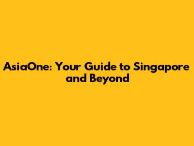AsiaOne: Your Guide to Singapore and Beyond