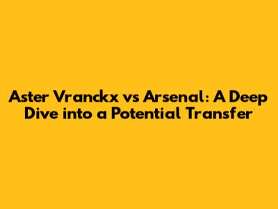 Aster Vranckx vs Arsenal: A Deep Dive into a Potential Transfer