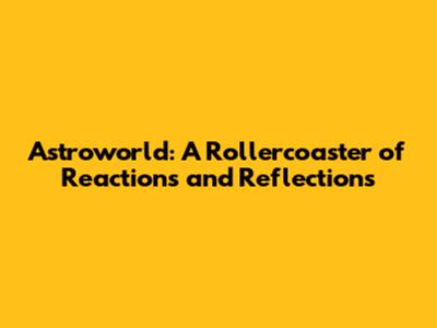 Astroworld: A Rollercoaster of Reactions and Reflections