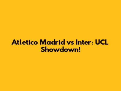 Atletico Madrid vs Inter: UCL Showdown!