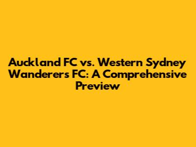 Auckland FC vs. Western Sydney Wanderers FC: A Comprehensive Preview