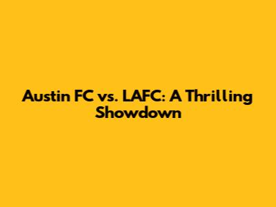 Austin FC vs. LAFC: A Thrilling Showdown
