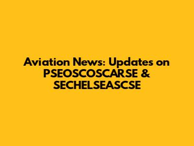 Aviation News: Updates on PSEOSCOSCARSE & SECHELSEASCSE