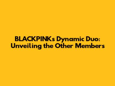 BLACKPINK's Dynamic Duo: Unveiling the Other Members