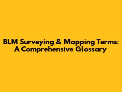 BLM Surveying & Mapping Terms: A Comprehensive Glossary