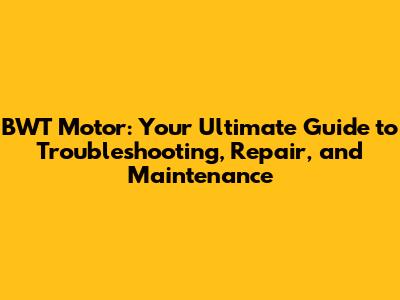 BWT Motor: Your Ultimate Guide to Troubleshooting, Repair, and Maintenance