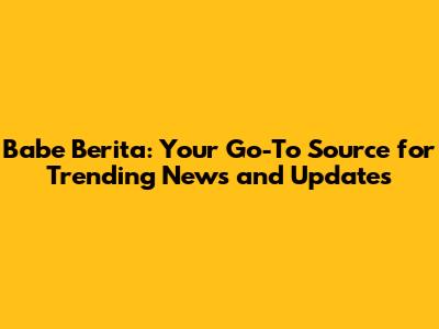 Babe Berita: Your Go-To Source for Trending News and Updates