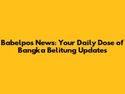 Babelpos News: Your Daily Dose of Bangka Belitung Updates