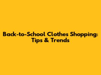 Back-to-School Clothes Shopping: Tips & Trends