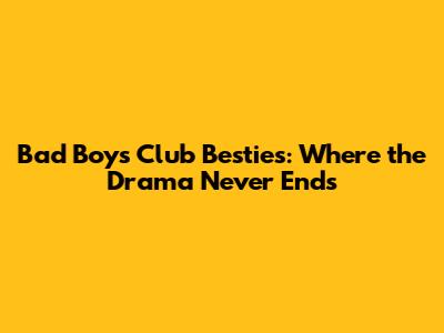 Bad Boys Club Besties: Where the Drama Never Ends