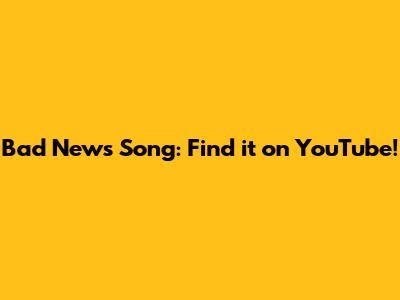 Bad News Song: Find it on YouTube!