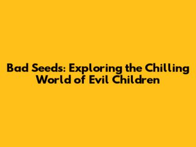Bad Seeds: Exploring the Chilling World of Evil Children