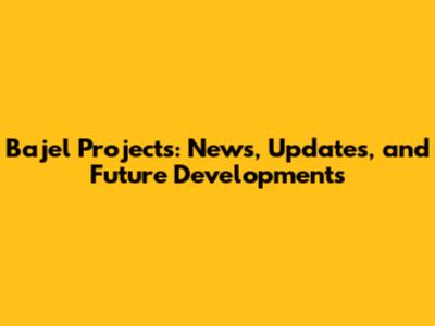 Bajel Projects: News, Updates, and Future Developments