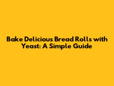 Bake Delicious Bread Rolls with Yeast: A Simple Guide