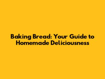 Baking Bread: Your Guide to Homemade Deliciousness
