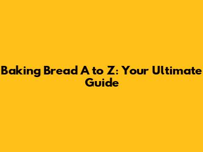 Baking Bread A to Z: Your Ultimate Guide
