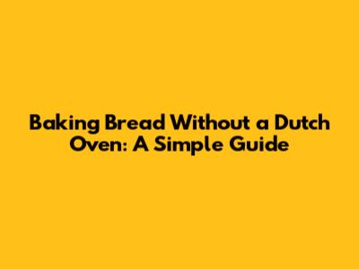 Baking Bread Without a Dutch Oven: A Simple Guide