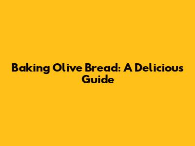 Baking Olive Bread: A Delicious Guide