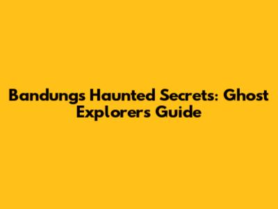 Bandung's Haunted Secrets: Ghost Explorer's Guide