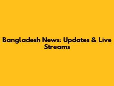 Bangladesh News: Updates & Live Streams