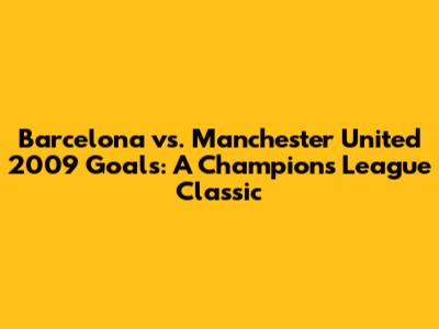 Barcelona vs. Manchester United 2009 Goals: A Champions League Classic
