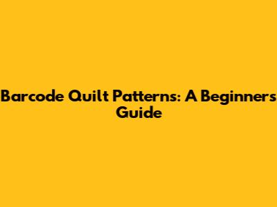 Barcode Quilt Patterns: A Beginner's Guide