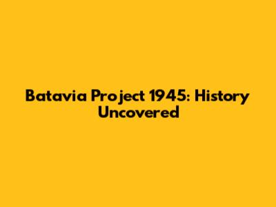 Batavia Project 1945: History Uncovered