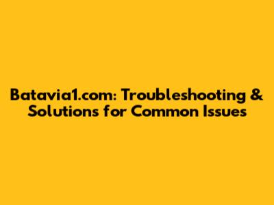 Batavia1.com: Troubleshooting & Solutions for Common Issues