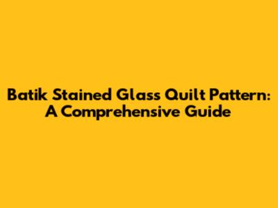 Batik Stained Glass Quilt Pattern: A Comprehensive Guide