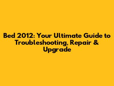Bed 2012: Your Ultimate Guide to Troubleshooting, Repair & Upgrade