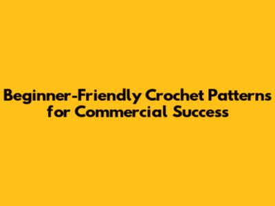 Beginner-Friendly Crochet Patterns for Commercial Success