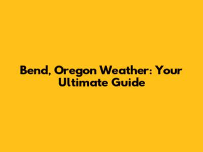 Bend, Oregon Weather: Your Ultimate Guide