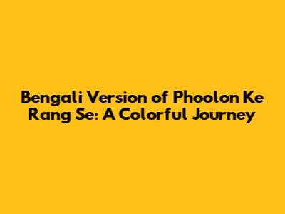 Bengali Version of Phoolon Ke Rang Se: A Colorful Journey