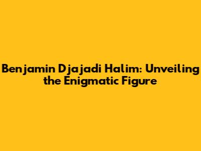 Benjamin Djajadi Halim: Unveiling the Enigmatic Figure