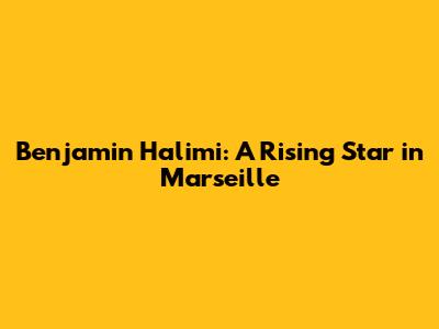 Benjamin Halimi: A Rising Star in Marseille
