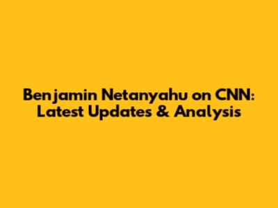 Benjamin Netanyahu on CNN: Latest Updates & Analysis