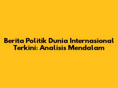 Berita Politik Dunia Internasional Terkini: Analisis Mendalam