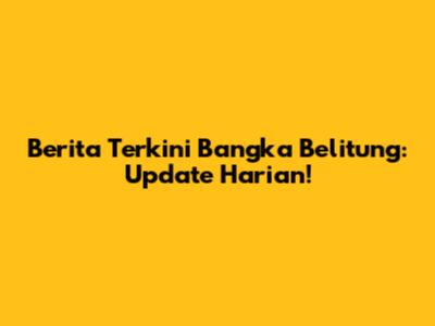 Berita Terkini Bangka Belitung: Update Harian!