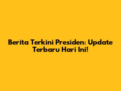 Berita Terkini Presiden: Update Terbaru Hari Ini!