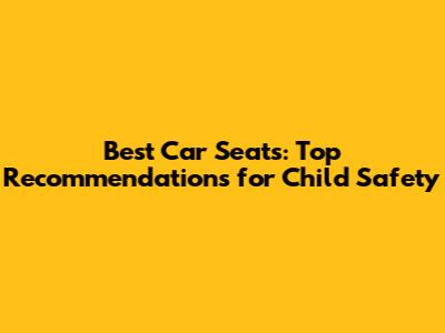 Best Car Seats: Top Recommendations for Child Safety