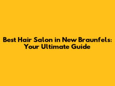 Best Hair Salon in New Braunfels: Your Ultimate Guide