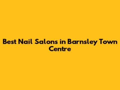 Best Nail Salons in Barnsley Town Centre