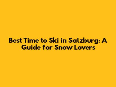 Best Time to Ski in Salzburg: A Guide for Snow Lovers