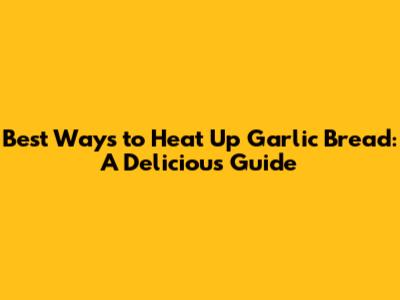 Best Ways to Heat Up Garlic Bread: A Delicious Guide