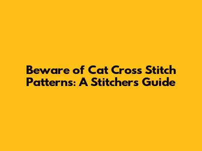 Beware of Cat Cross Stitch Patterns: A Stitcher's Guide