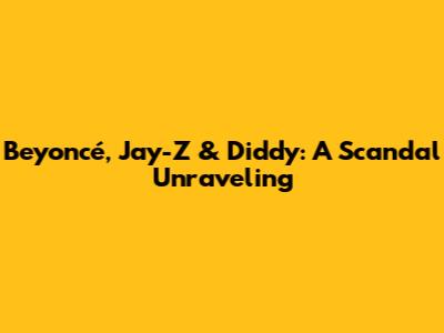 Beyoncé, Jay-Z & Diddy: A Scandal Unraveling