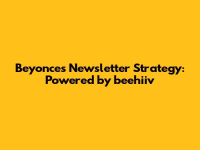 Beyonce's Newsletter Strategy: Powered by beehiiv