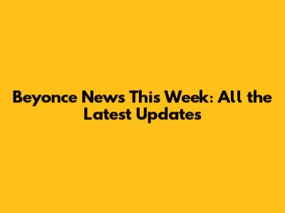 Beyonce News This Week: All the Latest Updates