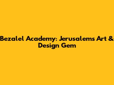 Bezalel Academy: Jerusalem's Art & Design Gem